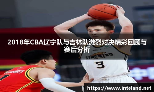 金年会2018年CBA辽宁队与吉林队激烈对决精彩回顾与赛后分析